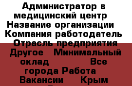 Администратор в медицинский центр › Название организации ­ Компания-работодатель › Отрасль предприятия ­ Другое › Минимальный оклад ­ 19 000 - Все города Работа » Вакансии   . Крым,Гаспра